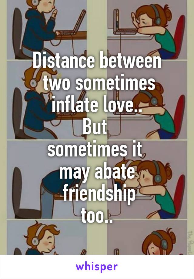 Distance between
 two sometimes inflate love..
But 
sometimes it 
may abate
 friendship
 too.. 