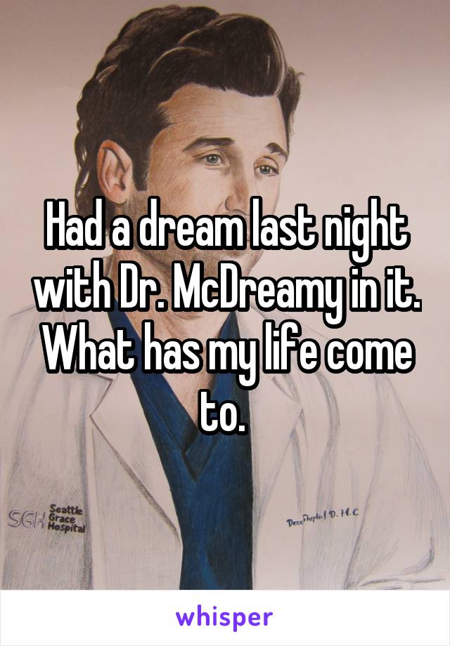 Had a dream last night with Dr. McDreamy in it. What has my life come to. 