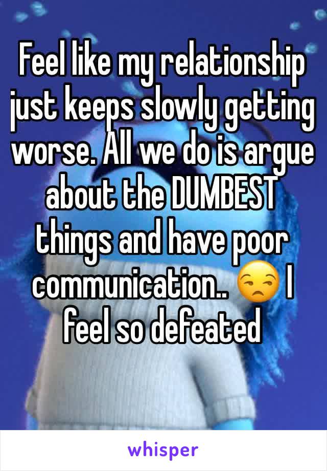 Feel like my relationship just keeps slowly getting worse. All we do is argue about the DUMBEST things and have poor communication.. 😒 I feel so defeated 