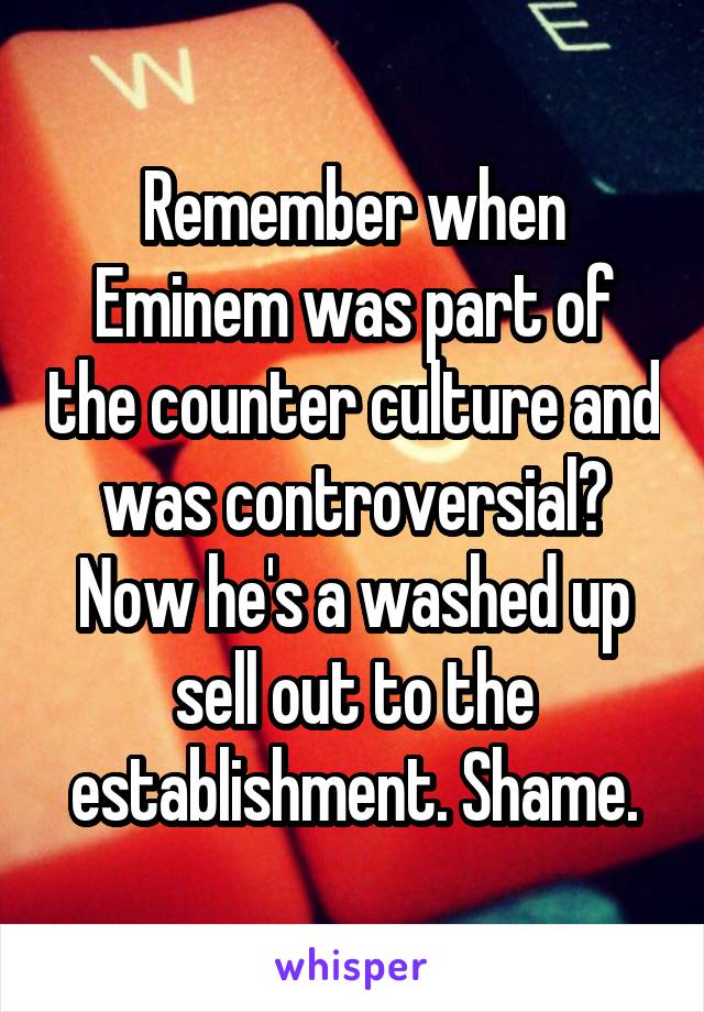 Remember when Eminem was part of the counter culture and was controversial? Now he's a washed up sell out to the establishment. Shame.