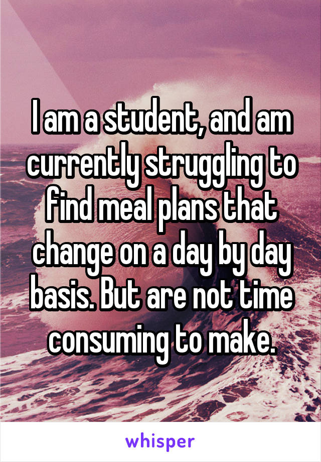 I am a student, and am currently struggling to find meal plans that change on a day by day basis. But are not time consuming to make.