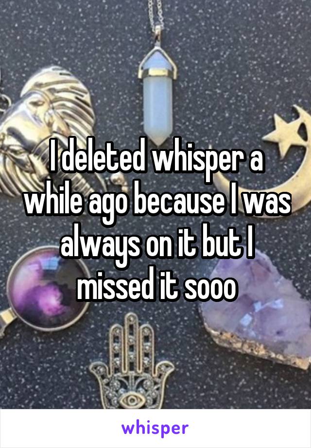 I deleted whisper a while ago because I was always on it but I missed it sooo