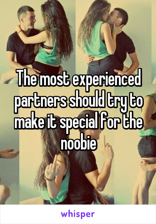 The most experienced partners should try to make it special for the noobie