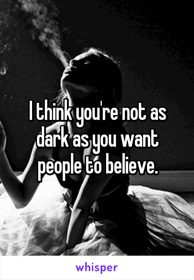 I think you're not as dark as you want people to believe.