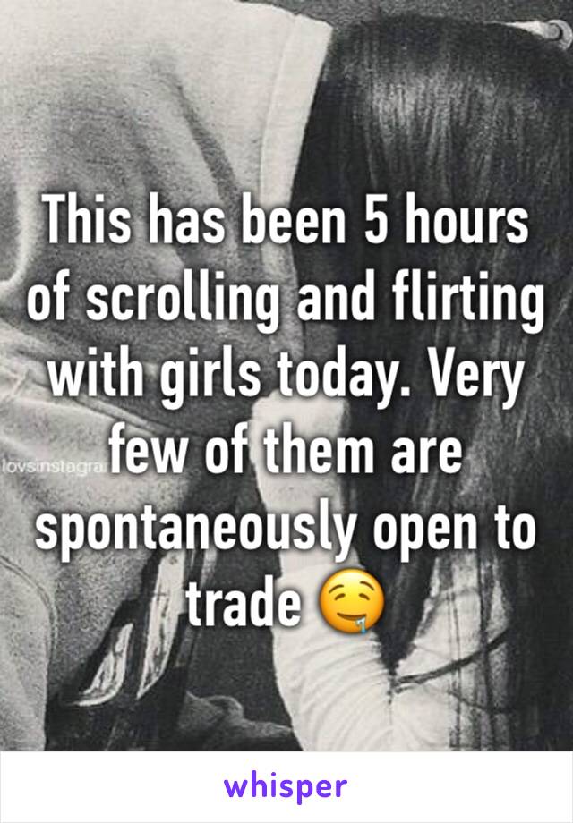 This has been 5 hours of scrolling and flirting with girls today. Very few of them are spontaneously open to trade 🤤