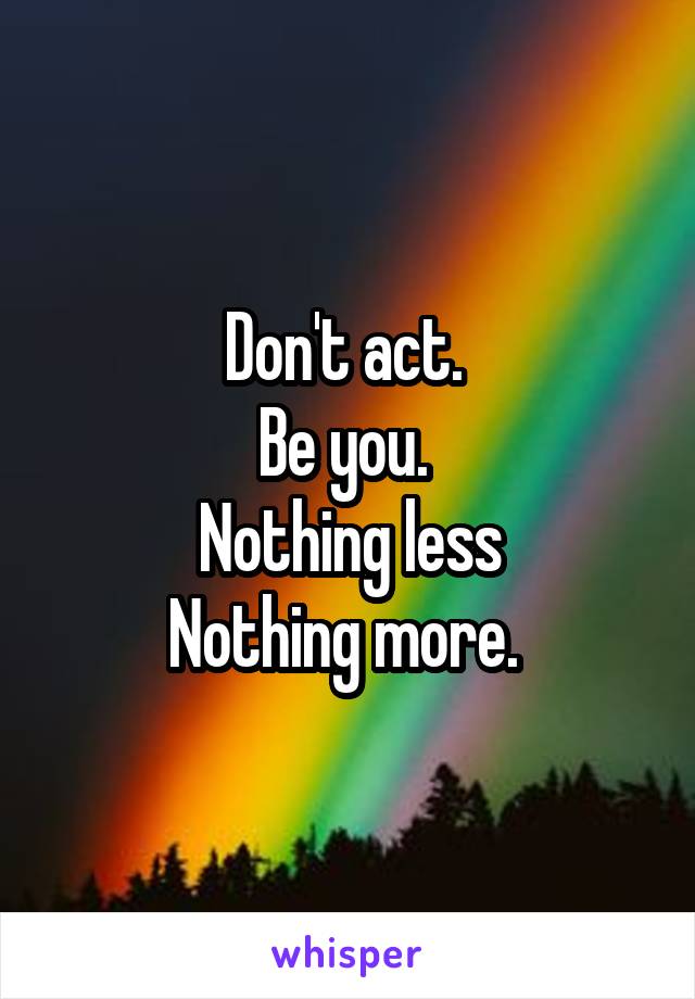 Don't act. 
Be you. 
Nothing less
Nothing more. 