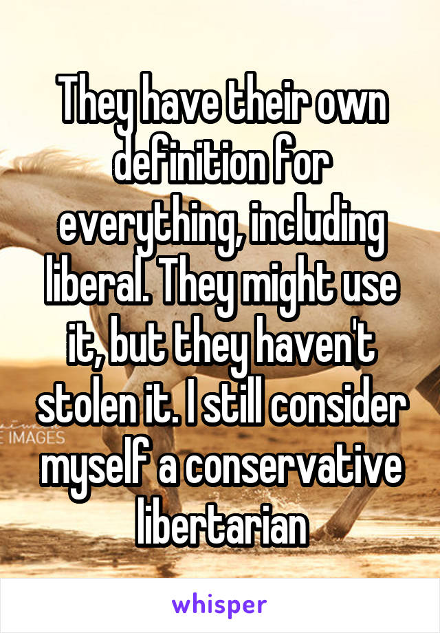 They have their own definition for everything, including liberal. They might use it, but they haven't stolen it. I still consider myself a conservative libertarian