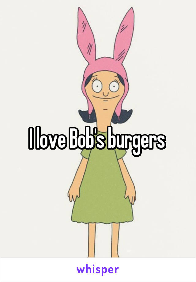 I love Bob's burgers 