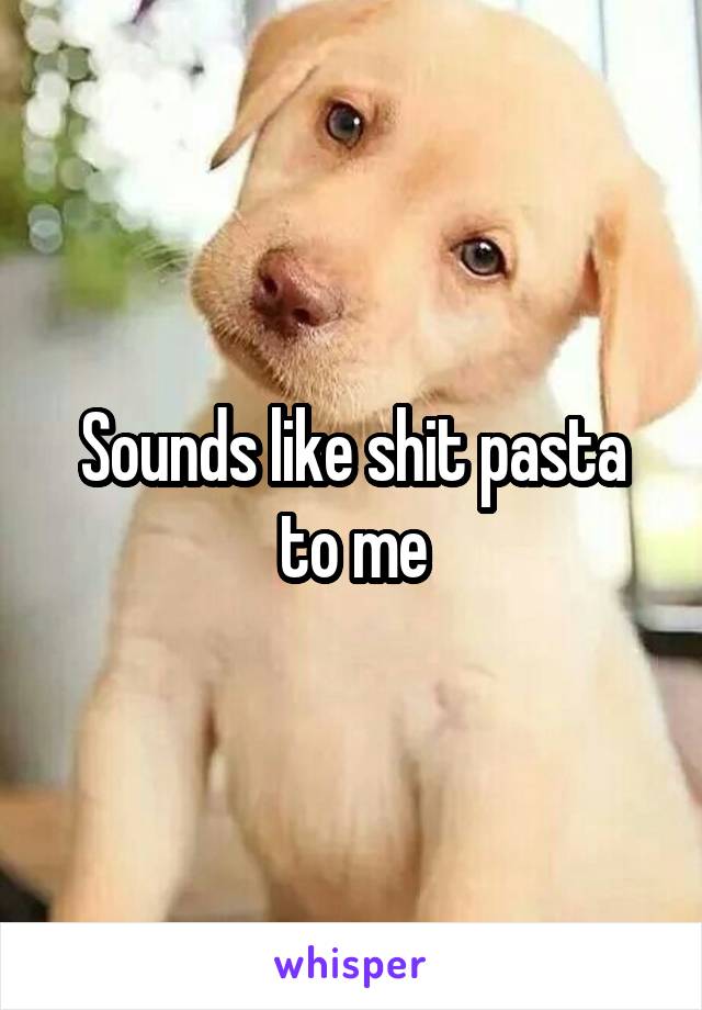 Sounds like shit pasta to me