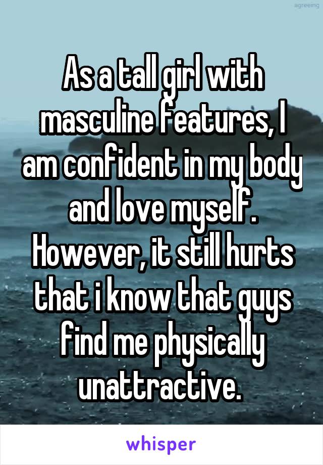 As a tall girl with masculine features, I am confident in my body and love myself. However, it still hurts that i know that guys find me physically unattractive. 