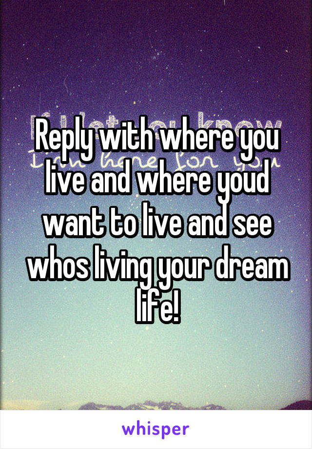 Reply with where you live and where youd want to live and see whos living your dream life!