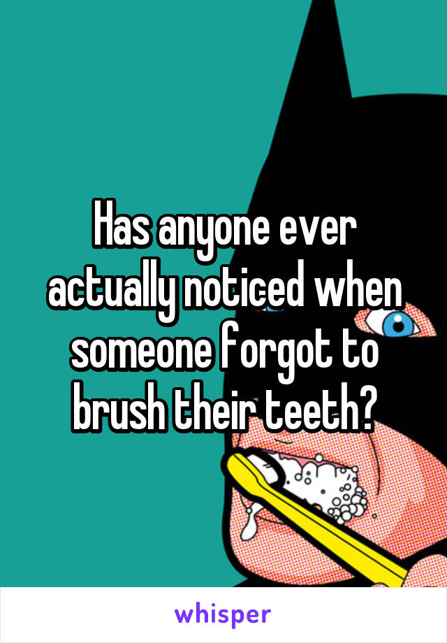 Has anyone ever actually noticed when someone forgot to brush their teeth?