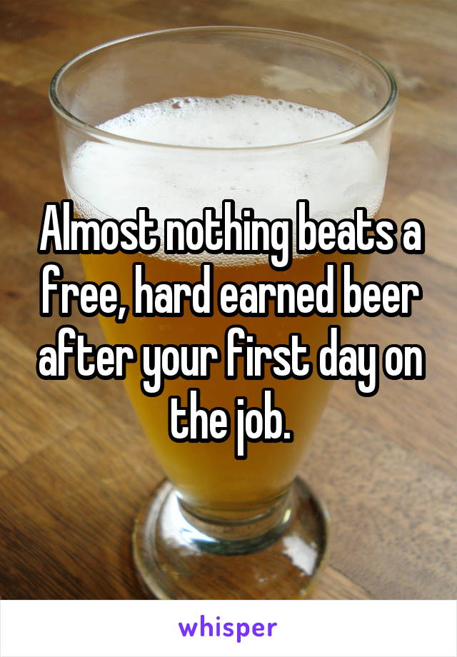 Almost nothing beats a free, hard earned beer after your first day on the job.