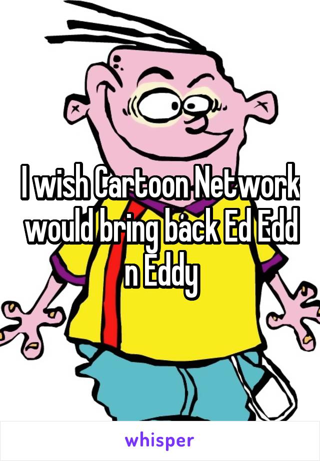 I wish Cartoon Network would bring back Ed Edd n Eddy