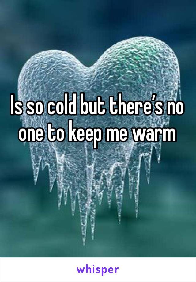 Is so cold but there’s no one to keep me warm 