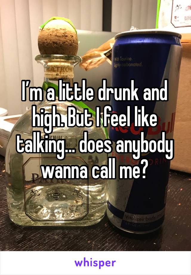 I’m a little drunk and high. But I feel like talking... does anybody wanna call me?