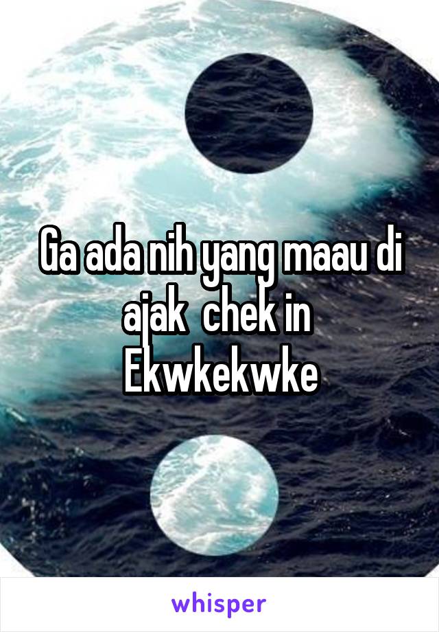 Ga ada nih yang maau di ajak  chek in 
Ekwkekwke