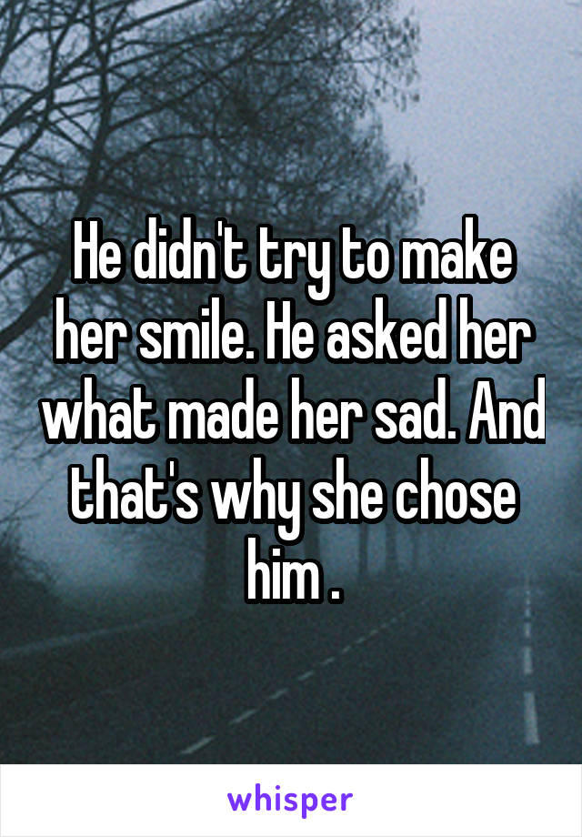 He didn't try to make her smile. He asked her what made her sad. And that's why she chose him .