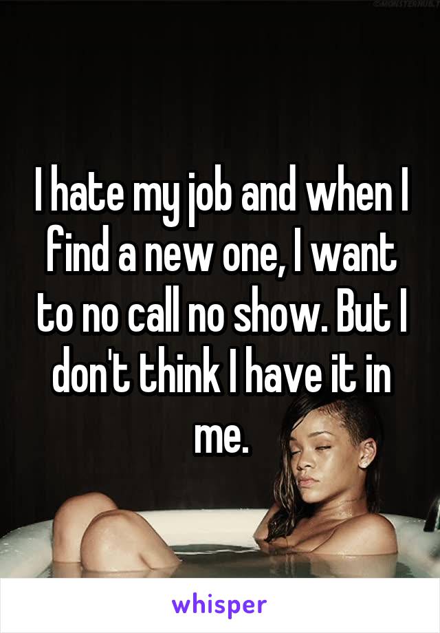 I hate my job and when I find a new one, I want to no call no show. But I don't think I have it in me.