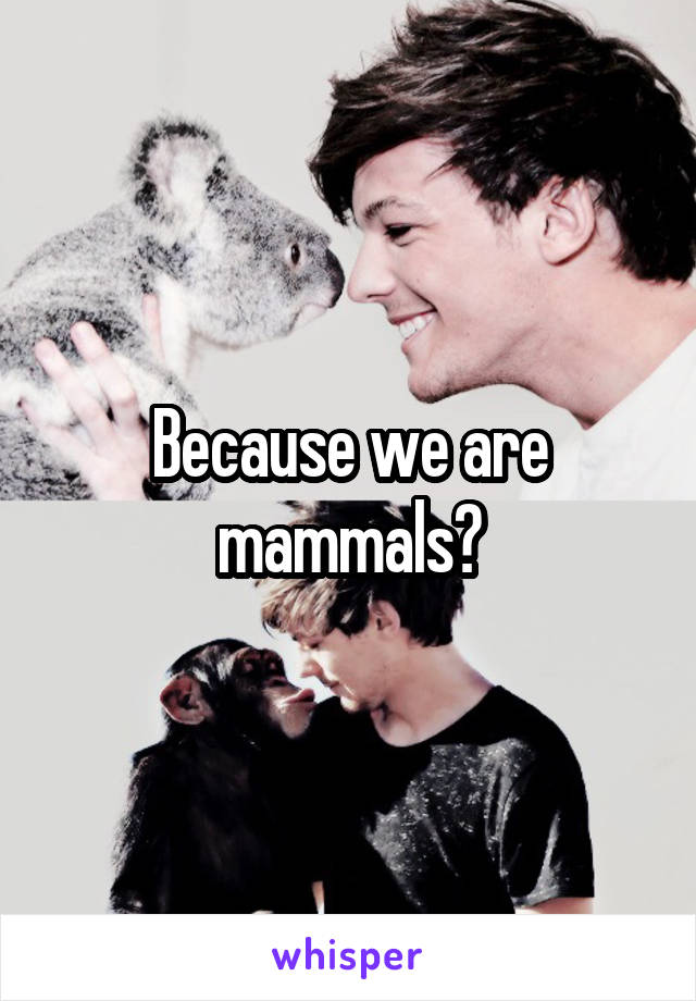 Because we are mammals?