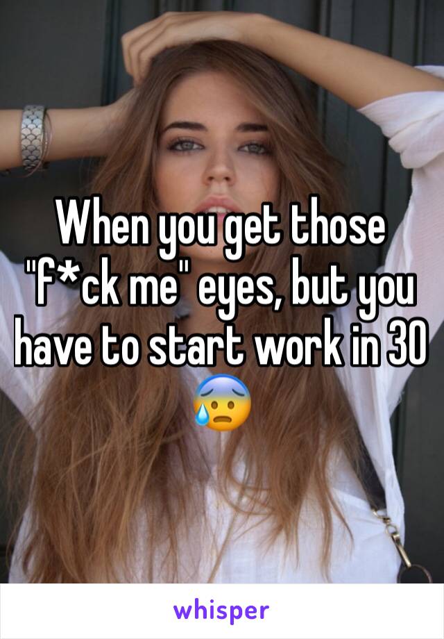 When you get those "f*ck me" eyes, but you have to start work in 30 😰