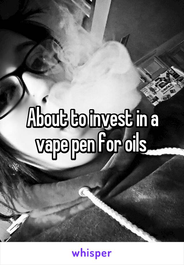 About to invest in a vape pen for oils 