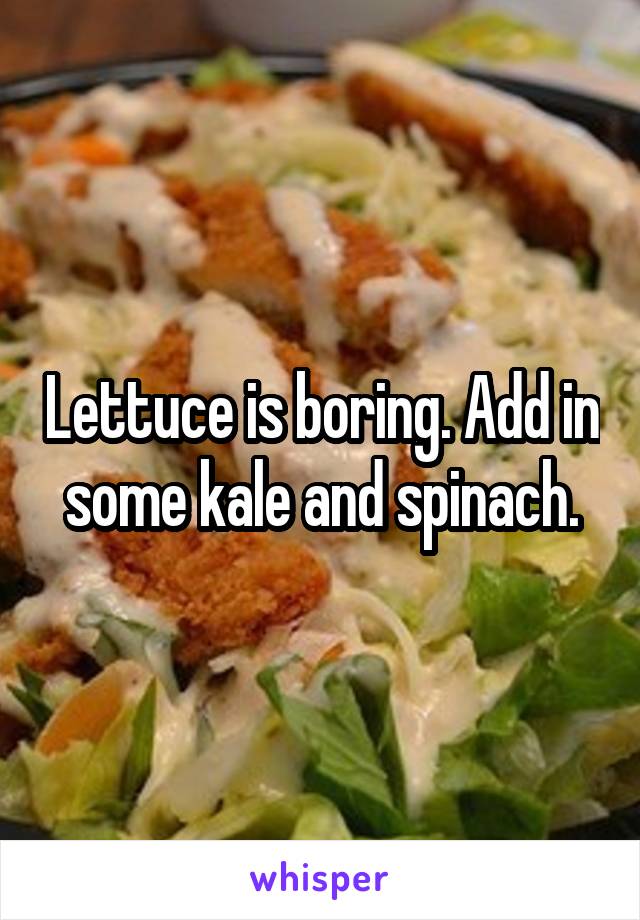 Lettuce is boring. Add in some kale and spinach.