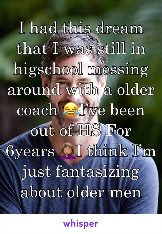 I had this dream that I was still in higschool messing around with a older coach 😂I’ve been out of HS For 6years 🤦🏽‍♀️I think I’m just fantasizing about older men 