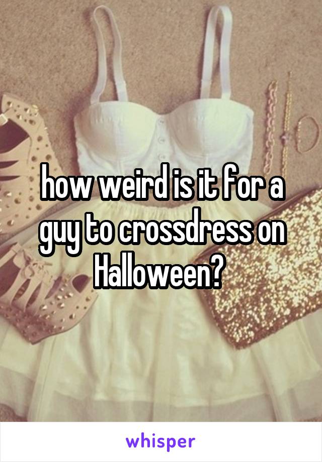 how weird is it for a guy to crossdress on Halloween? 