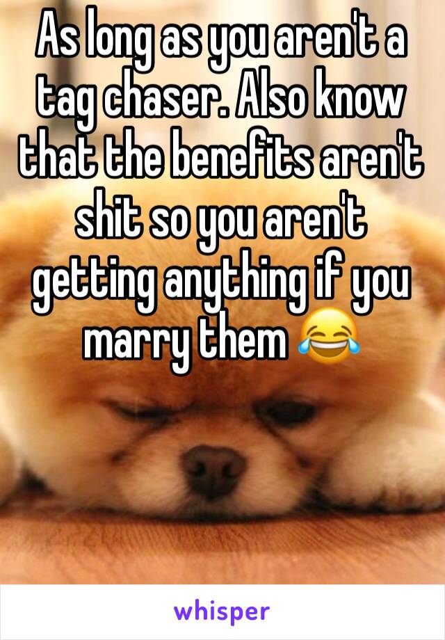 As long as you aren't a tag chaser. Also know that the benefits aren't shit so you aren't getting anything if you marry them 😂 