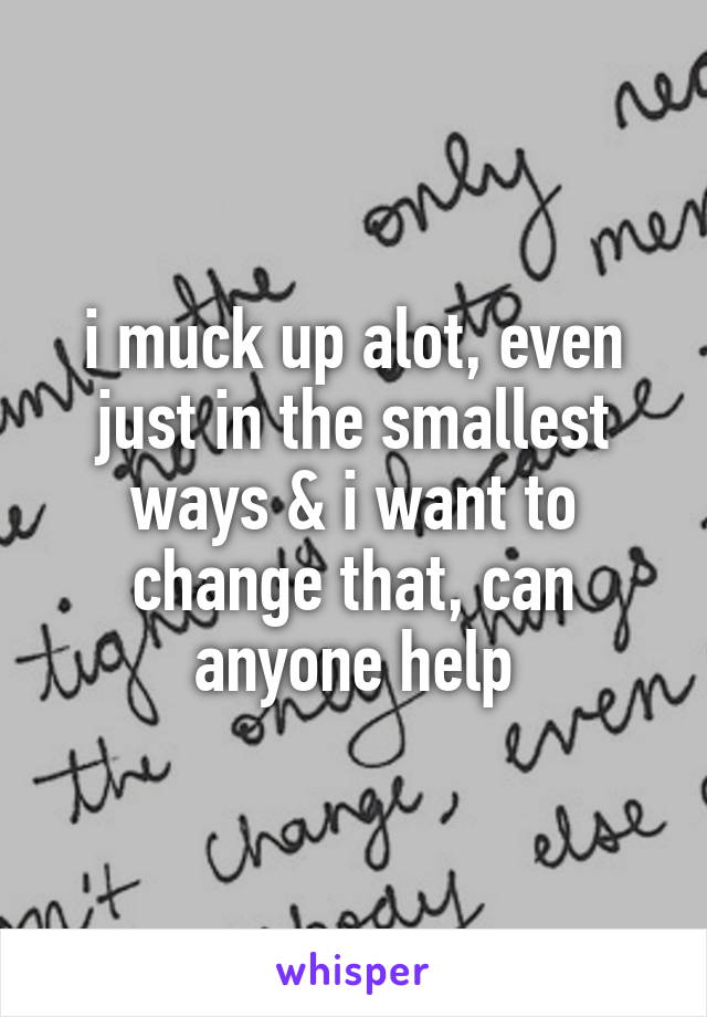 i muck up alot, even just in the smallest ways & i want to change that, can anyone help