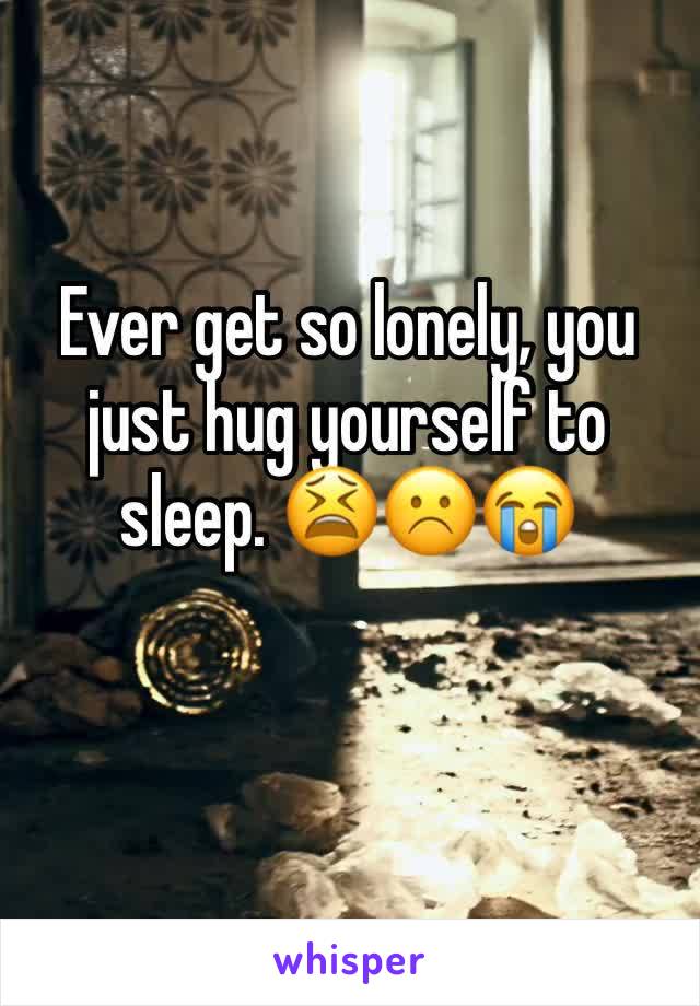 Ever get so lonely, you just hug yourself to sleep. 😫☹️😭