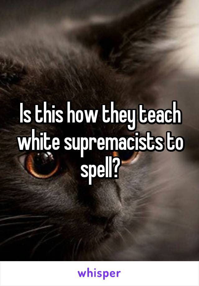 Is this how they teach white supremacists to spell?