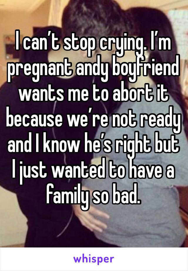 I can’t stop crying. I’m pregnant andy boyfriend wants me to abort it because we’re not ready and I know he’s right but I just wanted to have a family so bad.