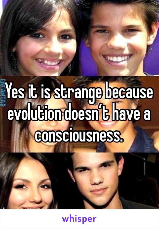 Yes it is strange because evolution doesn’t have a consciousness. 