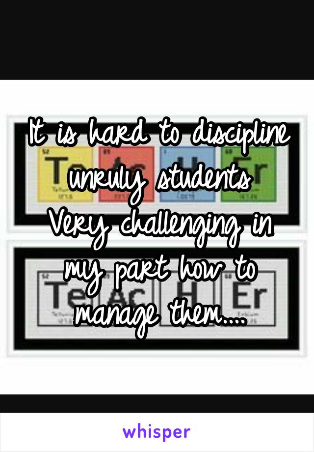 It is hard to discipline unruly students
Very challenging in my part how to manage them....