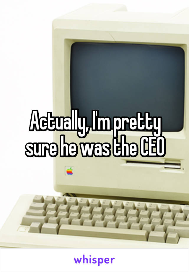 Actually, I'm pretty sure he was the CEO