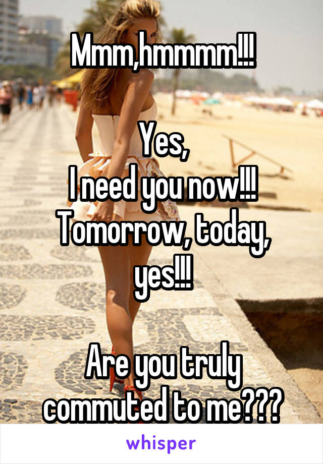 Mmm,hmmmm!!!

Yes,
I need you now!!!
Tomorrow, today, yes!!!

Are you truly commuted to me???