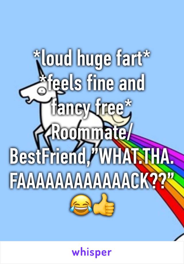 *loud huge fart*
*feels fine and fancy free*
Roommate/BestFriend,”WHAT.THA.FAAAAAAAAAAAACK??”
😂👍