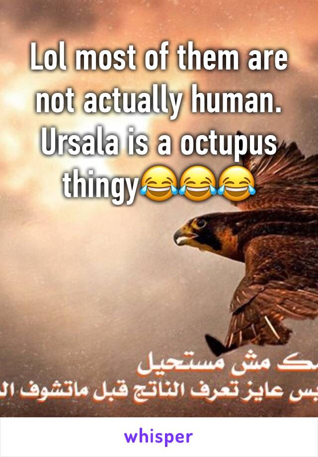 Lol most of them are not actually human. Ursala is a octupus thingy😂😂😂