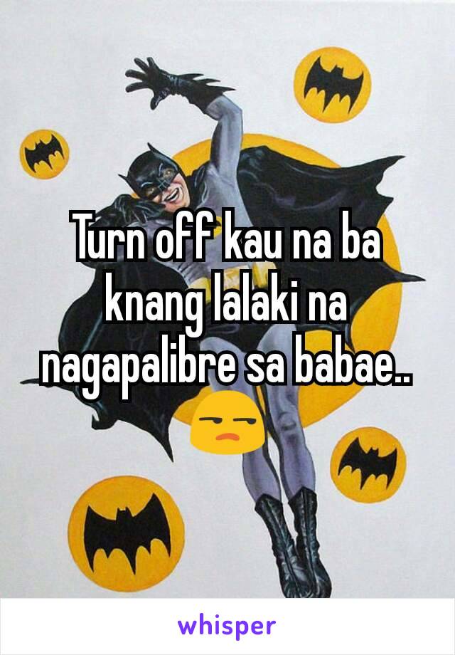 Turn off kau na ba knang lalaki na nagapalibre sa babae.. 😒