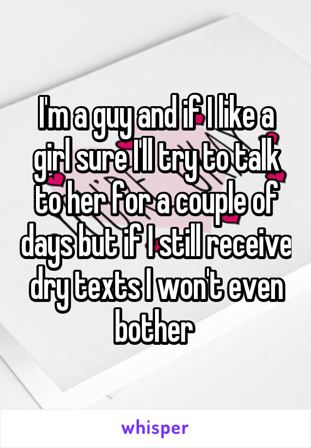 I'm a guy and if I like a girl sure I'll try to talk to her for a couple of days but if I still receive dry texts I won't even bother 