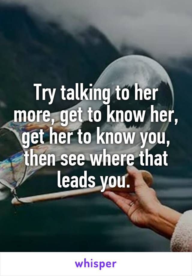 Try talking to her more, get to know her, get her to know you, then see where that leads you. 