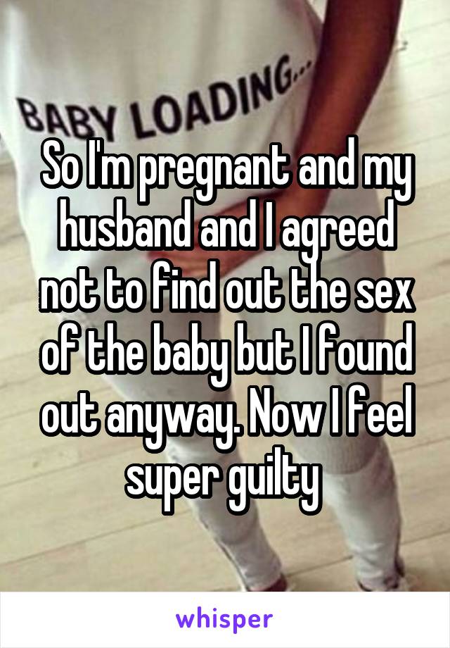 So I'm pregnant and my husband and I agreed not to find out the sex of the baby but I found out anyway. Now I feel super guilty 