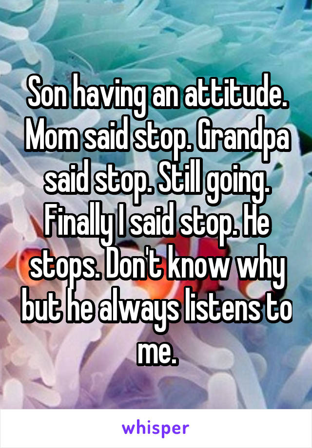 Son having an attitude. Mom said stop. Grandpa said stop. Still going. Finally I said stop. He stops. Don't know why but he always listens to me.