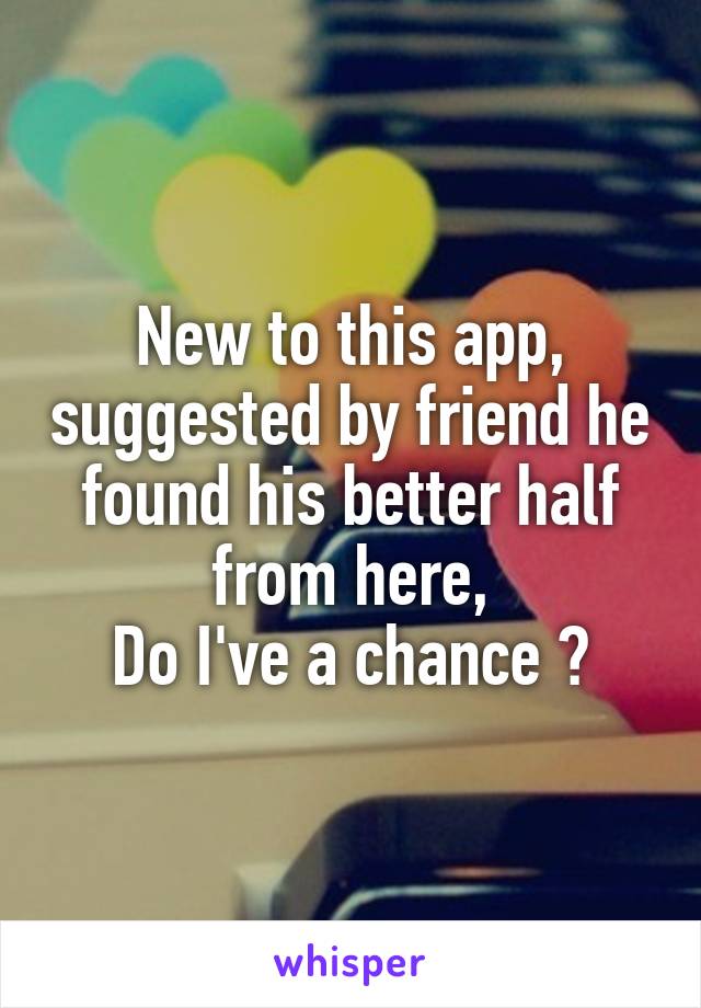 New to this app, suggested by friend he found his better half from here,
Do I've a chance ?