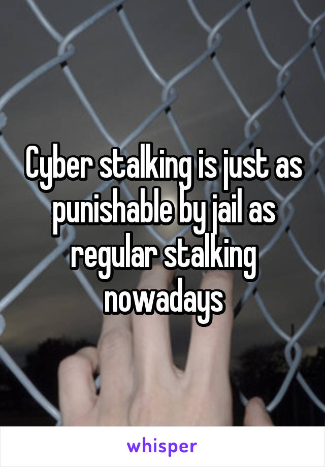 Cyber stalking is just as punishable by jail as regular stalking nowadays