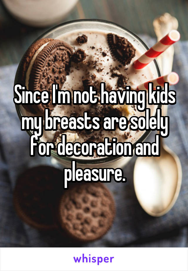 Since I'm not having kids my breasts are solely for decoration and pleasure.