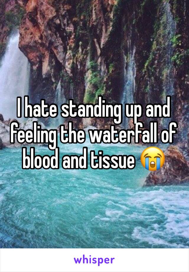 I hate standing up and feeling the waterfall of blood and tissue 😭