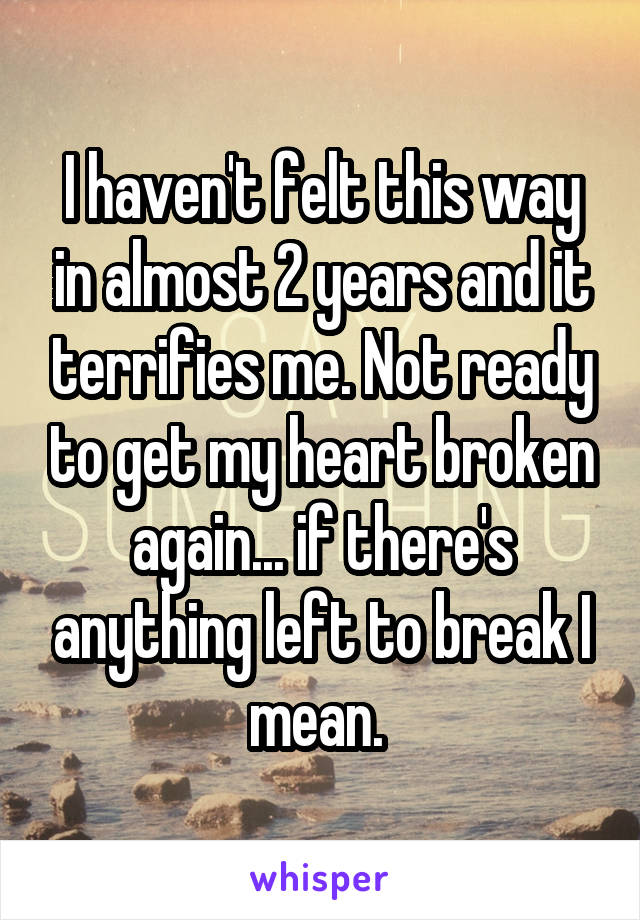 I haven't felt this way in almost 2 years and it terrifies me. Not ready to get my heart broken again... if there's anything left to break I mean. 